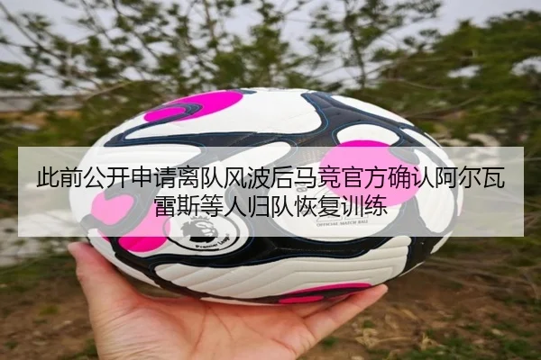 此前公开申请离队风波后马竞官方确认阿尔瓦雷斯等人归队恢复训练